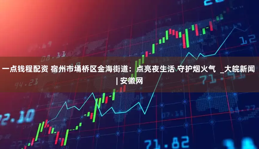 一点钱程配资 宿州市埇桥区金海街道：点亮夜生活 守护烟火气  _大皖新闻 | 安徽网