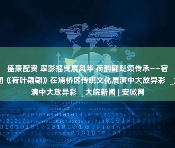 盛豪配资 翠影摇曳展风华 荷韵翩跹颂传承——宿州十一中教育集团《荷叶翩翩》在埇桥区传统文化展演中大放异彩  _大皖新闻 | 安徽网