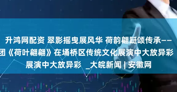 升鸿网配资 翠影摇曳展风华 荷韵翩跹颂传承——宿州十一中教育集团《荷叶翩翩》在埇桥区传统文化展演中大放异彩  _大皖新闻 | 安徽网