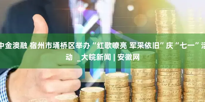 中金澳融 宿州市埇桥区举办“红歌嘹亮 军采依旧”庆“七一”活动  _大皖新闻 | 安徽网