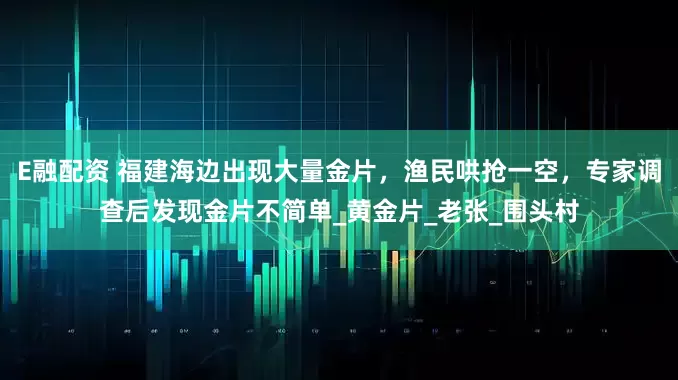 E融配资 福建海边出现大量金片，渔民哄抢一空，专家调查后发现金片不简单_黄金片_老张_围头村