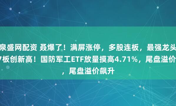 泉盛网配资 叒爆了！满屏涨停，多股连板，最强龙头9天7板创新高！国防军工ETF放量摸高4.71%，尾盘溢价飙升