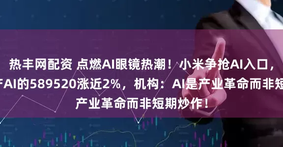 热丰网配资 点燃AI眼镜热潮！小米争抢AI入口，重仓国产AI的589520涨近2%，机构：AI是产业革命而非短期炒作！