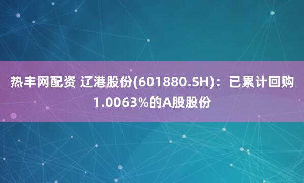 热丰网配资 辽港股份(601880.SH)：已累计回购1.0063%的A股股份