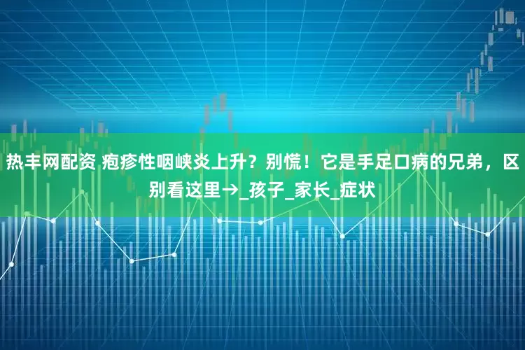 热丰网配资 疱疹性咽峡炎上升？别慌！它是手足口病的兄弟，区别看这里→_孩子_家长_症状