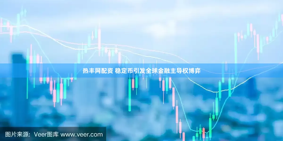 热丰网配资 稳定币引发全球金融主导权博弈