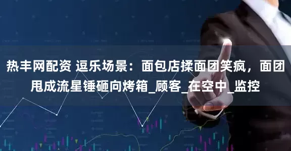 热丰网配资 逗乐场景：面包店揉面团笑疯，面团甩成流星锤砸向烤箱_顾客_在空中_监控