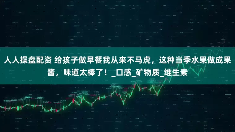 人人操盘配资 给孩子做早餐我从来不马虎，这种当季水果做成果酱，味道太棒了！_口感_矿物质_维生素