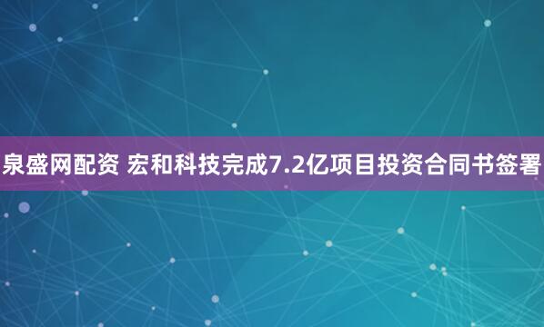 泉盛网配资 宏和科技完成7.2亿项目投资合同书签署