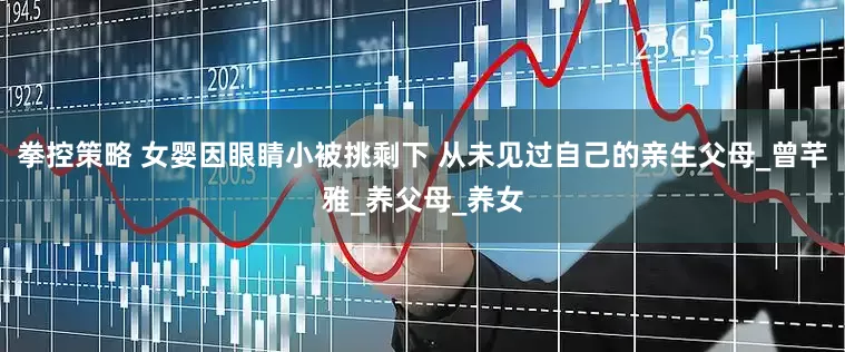 拳控策略 女婴因眼睛小被挑剩下 从未见过自己的亲生父母_曾芊雅_养父母_养女