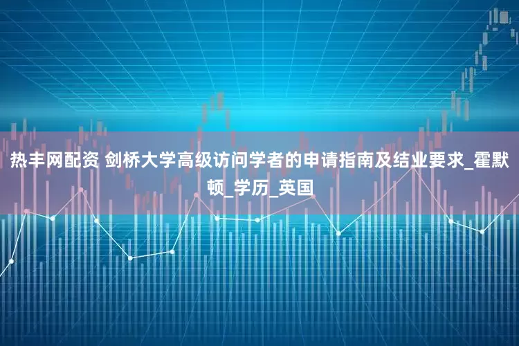 热丰网配资 剑桥大学高级访问学者的申请指南及结业要求_霍默顿_学历_英国