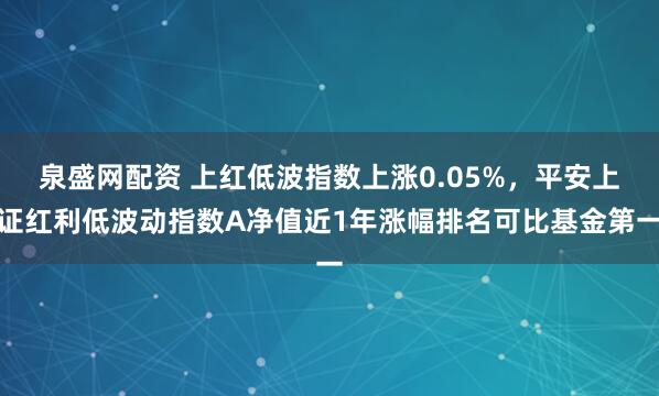 泉盛网配资 上红低波指数上涨0.05%，平安上证红利低波动指数A净值近1年涨幅排名可比基金第一