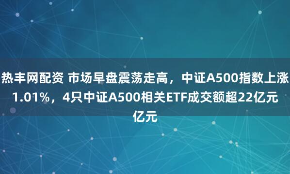 热丰网配资 市场早盘震荡走高，中证A500指数上涨1.01%，4只中证A500相关ETF成交额超22亿元