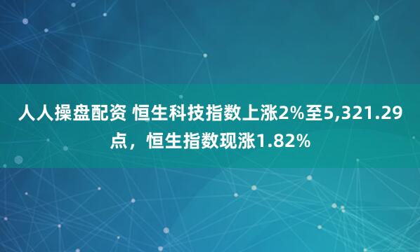 人人操盘配资 恒生科技指数上涨2%至5,321.29点，恒生指数现涨1.82%