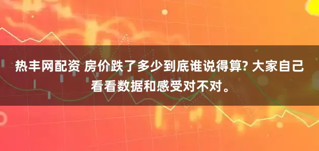 热丰网配资 房价跌了多少到底谁说得算? 大家自己看看数据和感受对不对。