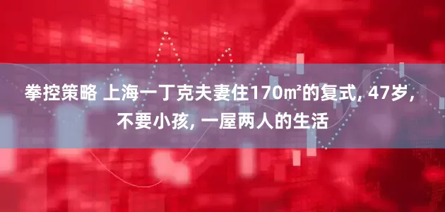 拳控策略 上海一丁克夫妻住170㎡的复式, 47岁, 不要小孩, 一屋两人的生活