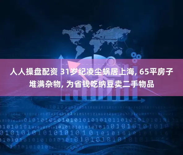 人人操盘配资 31岁纪凌尘蜗居上海, 65平房子堆满杂物, 为省钱吃纳豆卖二手物品