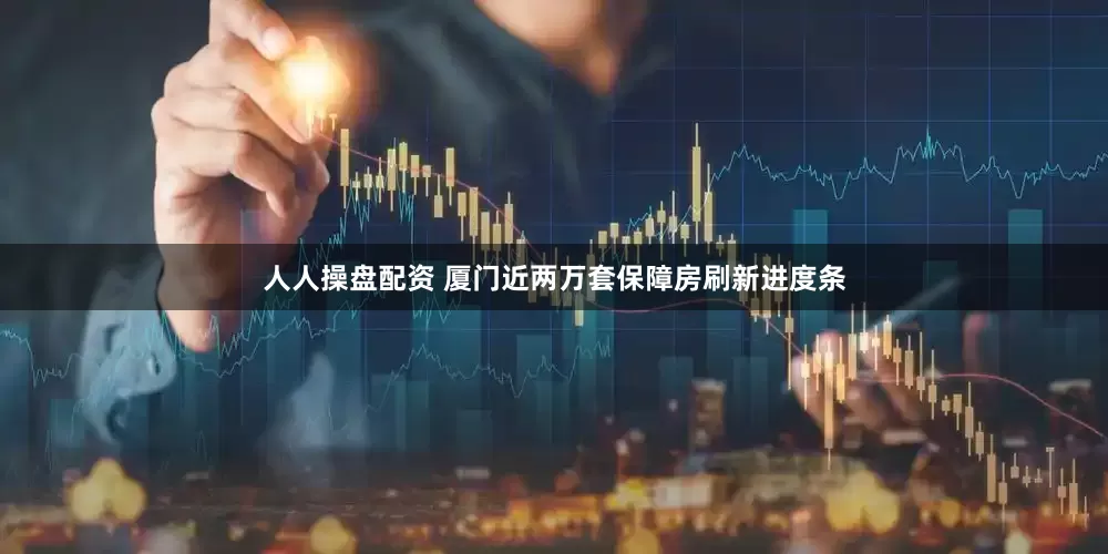 人人操盘配资 厦门近两万套保障房刷新进度条