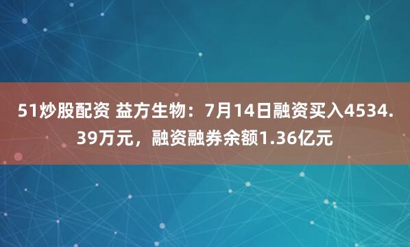 51炒股配资 益方生物：7月14日融资买入4534.39万元，融资融券余额1.36亿元