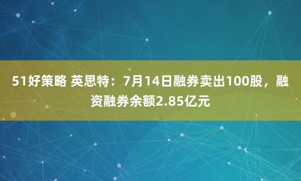 51好策略 英思特：7月14日融券卖出100股，融资融券余额2.85亿元