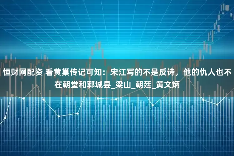 恒财网配资 看黄巢传记可知：宋江写的不是反诗，他的仇人也不在朝堂和郓城县_梁山_朝廷_黄文炳