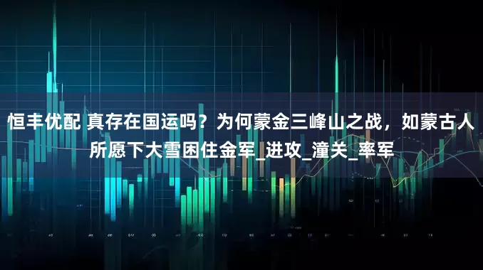 恒丰优配 真存在国运吗？为何蒙金三峰山之战，如蒙古人所愿下大雪困住金军_进攻_潼关_率军