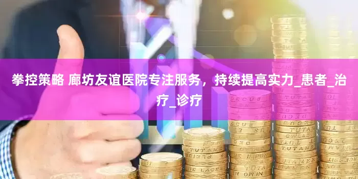 拳控策略 廊坊友谊医院专注服务，持续提高实力_患者_治疗_诊疗