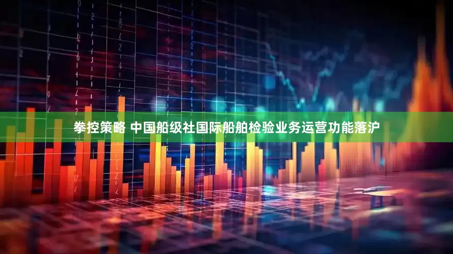 拳控策略 中国船级社国际船舶检验业务运营功能落沪