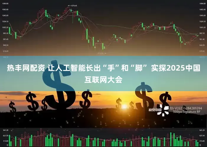 热丰网配资 让人工智能长出“手”和“脚” 实探2025中国互联网大会