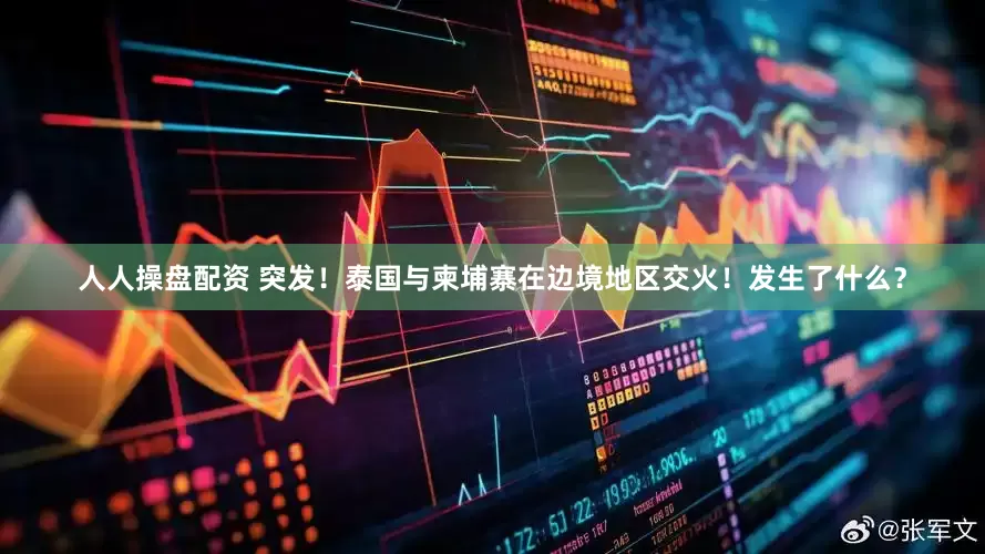 人人操盘配资 突发！泰国与柬埔寨在边境地区交火！发生了什么？