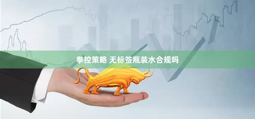 拳控策略 无标签瓶装水合规吗