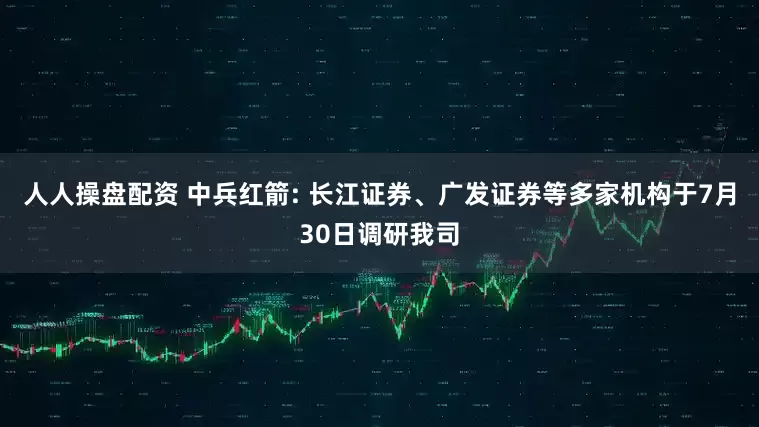 人人操盘配资 中兵红箭: 长江证券、广发证券等多家机构于7月30日调研我司