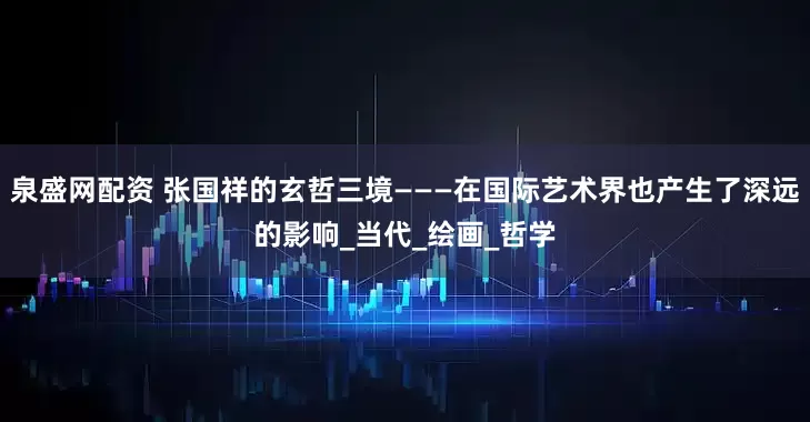 泉盛网配资 张国祥的玄哲三境———在国际艺术界也产生了深远的影响_当代_绘画_哲学