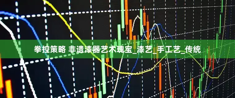 拳控策略 非遗漆器艺术瑰宝_漆艺_手工艺_传统