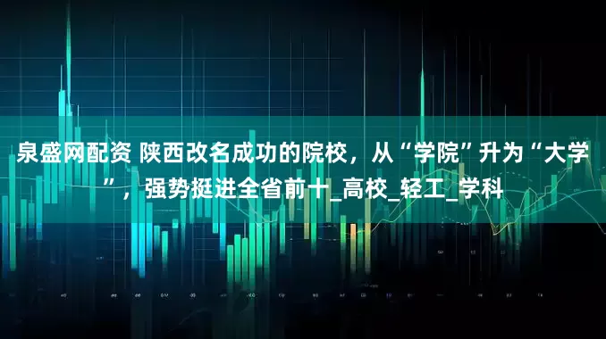 泉盛网配资 陕西改名成功的院校，从“学院”升为“大学”，强势挺进全省前十_高校_轻工_学科
