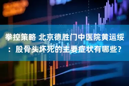 拳控策略 北京德胜门中医院黄运绥：股骨头坏死的主要症状有哪些？