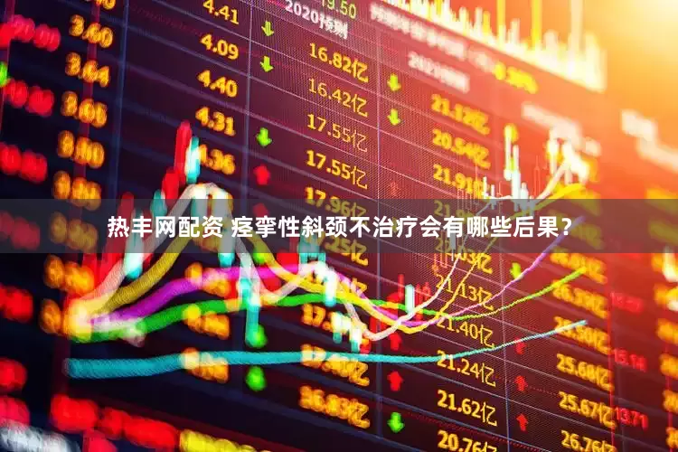 热丰网配资 痉挛性斜颈不治疗会有哪些后果？