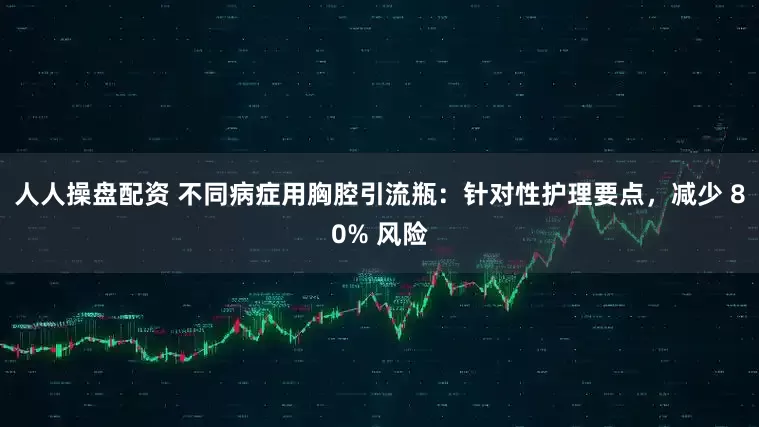 人人操盘配资 不同病症用胸腔引流瓶：针对性护理要点，减少 80% 风险