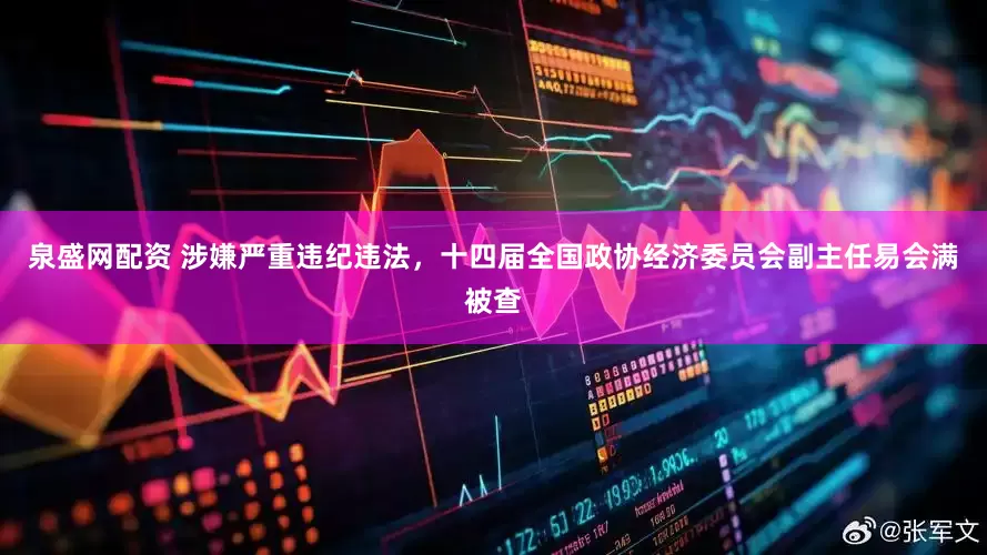 泉盛网配资 涉嫌严重违纪违法，十四届全国政协经济委员会副主任易会满被查