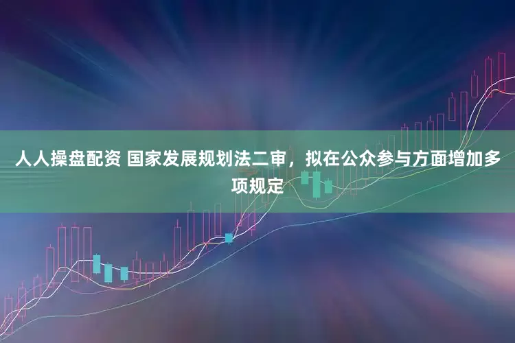 人人操盘配资 国家发展规划法二审，拟在公众参与方面增加多项规定