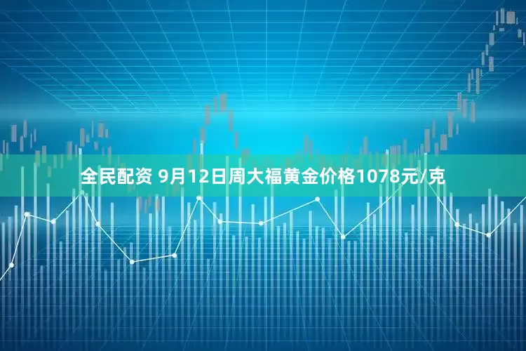 全民配资 9月12日周大福黄金价格1078元/克