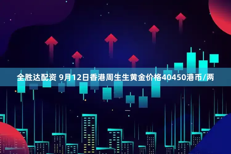 全胜达配资 9月12日香港周生生黄金价格40450港币/两