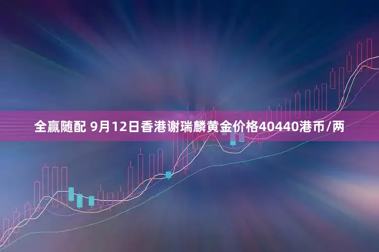 全赢随配 9月12日香港谢瑞麟黄金价格40440港币/两