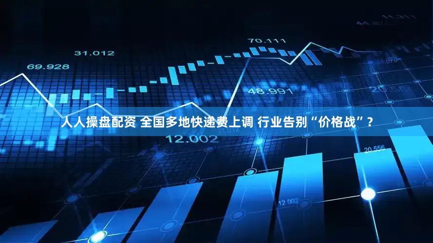 人人操盘配资 全国多地快递费上调 行业告别“价格战”？