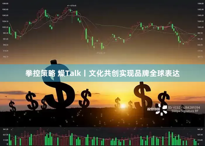 拳控策略 燥Talk丨文化共创实现品牌全球表达