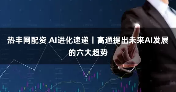 热丰网配资 AI进化速递丨高通提出未来AI发展的六大趋势